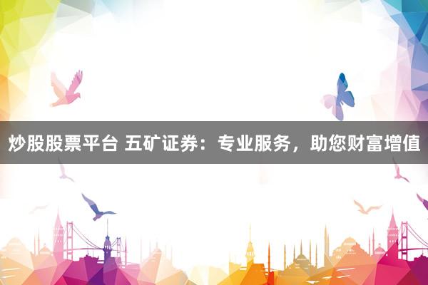 炒股股票平台 五矿证券：专业服务，助您财富增值