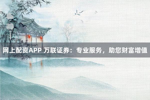 网上配资APP 万联证券：专业服务，助您财富增值