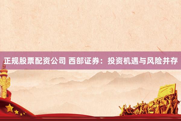 正规股票配资公司 西部证券：投资机遇与风险并存