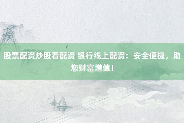 股票配资炒股看配资 银行线上配资:安全便捷,助您财富增值!