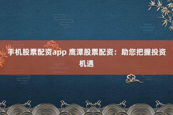 手机股票配资app 鹰潭股票配资：助您把握投资机遇