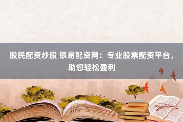 股民配资炒股 银易配资网：专业股票配资平台，助您轻松盈利