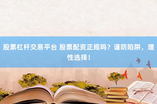 股票杠杆交易平台 股票配资正规吗？谨防陷阱，理性选择！