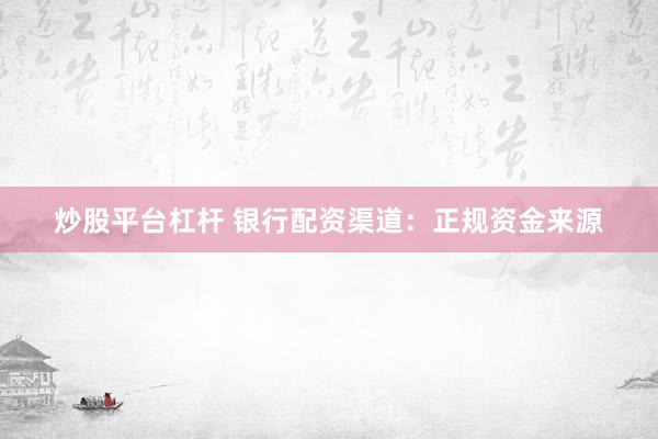 炒股平台杠杆 银行配资渠道：正规资金来源