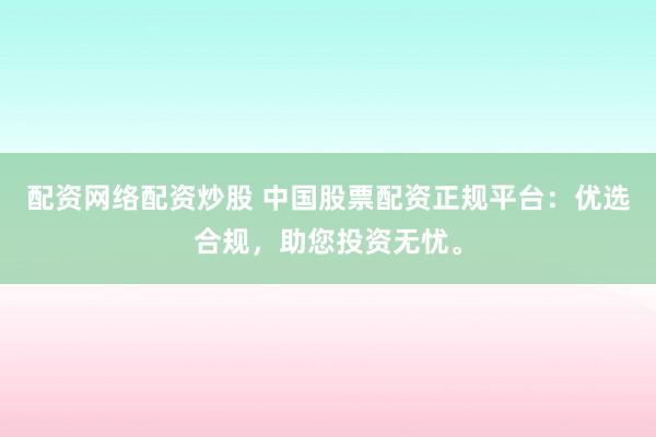 配资网络配资炒股 中国股票配资正规平台：优选合规，助您投资无忧。