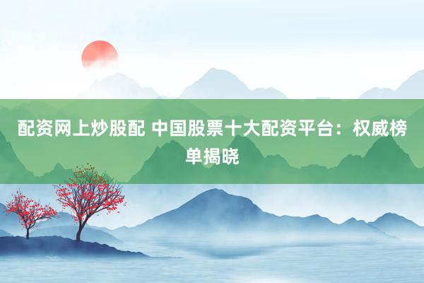 配资网上炒股配 中国股票十大配资平台:权威榜单揭晓