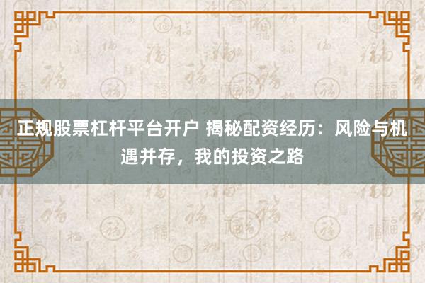 正规股票杠杆平台开户 揭秘配资经历：风险与机遇并存，我的投资之路