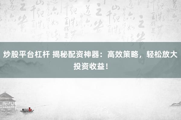 炒股平台杠杆 揭秘配资神器：高效策略，轻松放大投资收益！