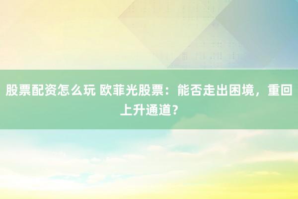 股票配资怎么玩 欧菲光股票：能否走出困境，重回上升通道？