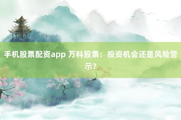 手机股票配资app 万科股票：投资机会还是风险警示？