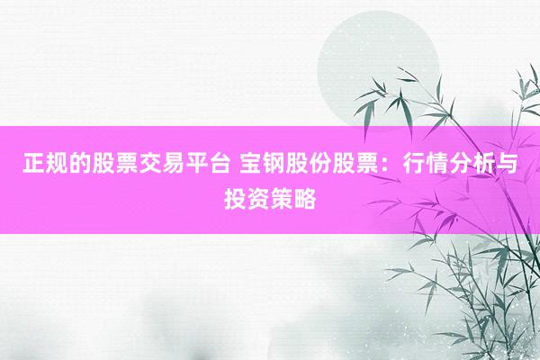 正规的股票交易平台 宝钢股份股票:行情分析与投资策略