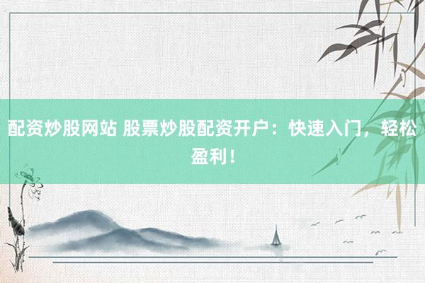 配资炒股网站 股票炒股配资开户：快速入门，轻松盈利！