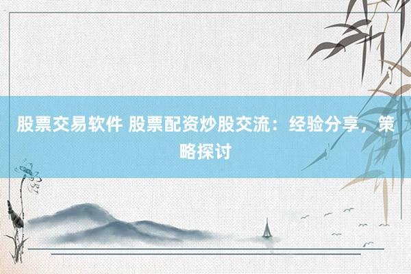 股票交易软件 股票配资炒股交流:经验分享,策略探讨