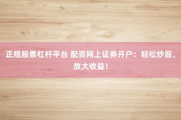 正规股票杠杆平台 配资网上证券开户：轻松炒股，放大收益！