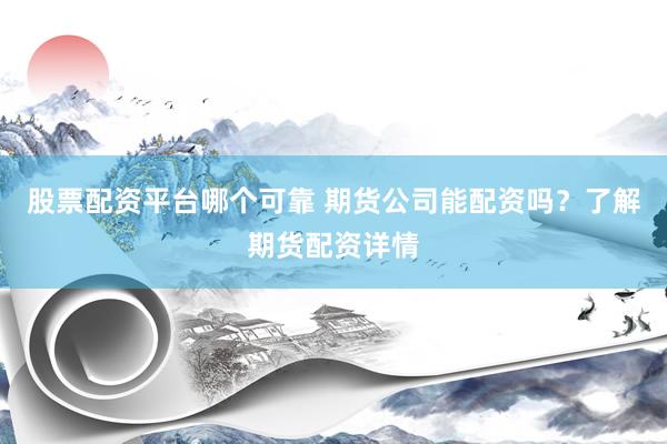 股票配资平台哪个可靠 期货公司能配资吗？了解期货配资详情