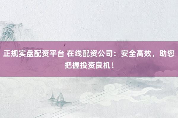 正规实盘配资平台 在线配资公司：安全高效，助您把握投资良机！