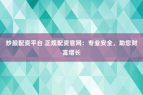 炒股配资平台 正规配资官网：专业安全，助您财富增长