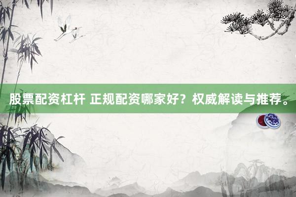 股票配资杠杆 正规配资哪家好？权威解读与推荐。