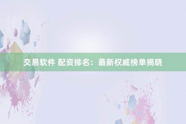 交易软件 配资排名：最新权威榜单揭晓