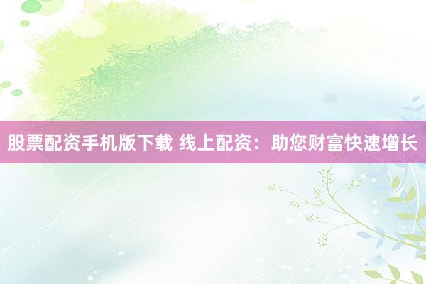 股票配资手机版下载 线上配资：助您财富快速增长